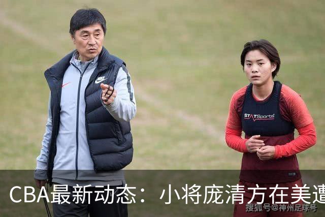 CBA最新动态：小将庞清方在美遭拘留，胡明轩展望季前赛，宏远主帅确认新援即将加盟！